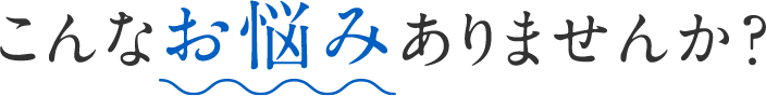 こんなお悩みありませんか